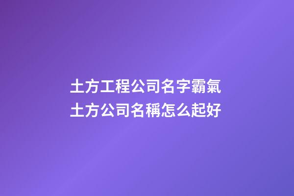 土方工程公司名字霸氣 土方公司名稱怎么起好-第1張-公司起名-玄機(jī)派